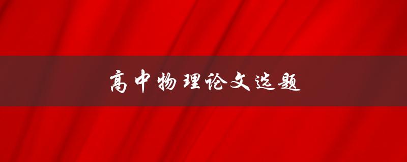 高中物理论文选题(如何选择有趣且有价值的题目)