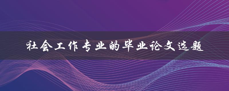 如何选择社会工作专业的毕业论文选题