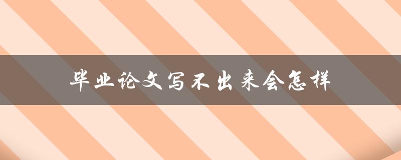 毕业论文写不出来会怎样