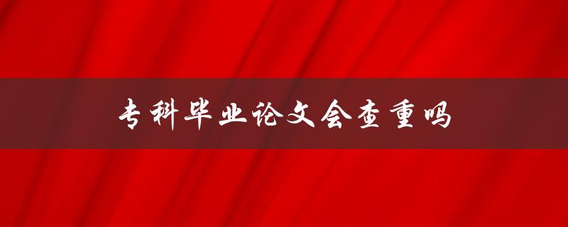 专科毕业论文会查重吗
