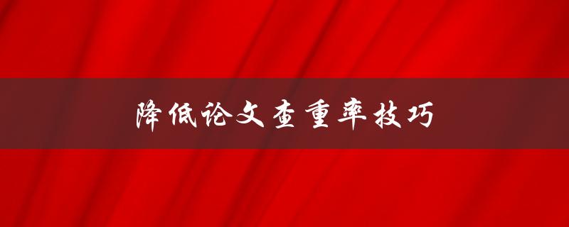 降低论文查重率技巧(有哪些实用的方法和技巧)