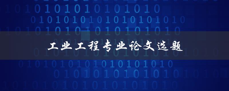 工业工程专业论文选题(如何选择适合的研究方向)