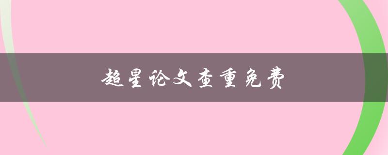 超星论文查重免费(如何使用超星平台进行论文查重)
