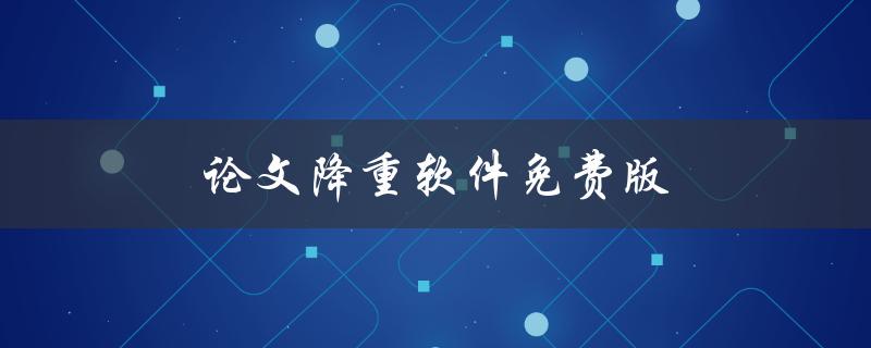 论文降重软件免费版(哪些免费软件可帮助你轻松降重论文)