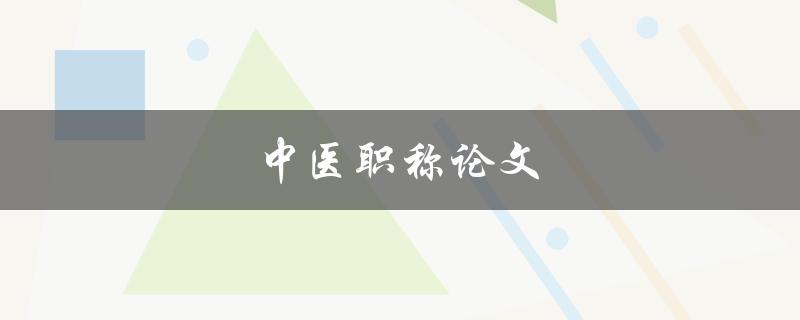 中医职称论文(如何撰写一篇出色的中医职称论文)
