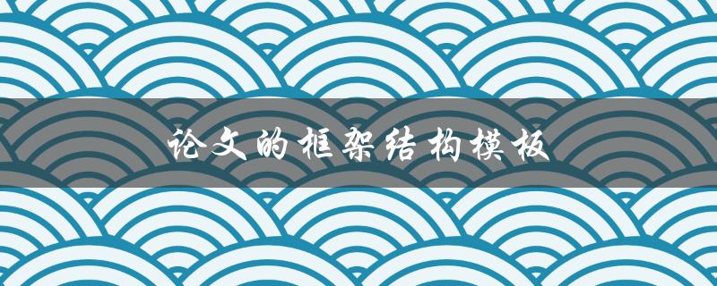 论文的框架结构模板(如何设计一个清晰有序的论文框架)