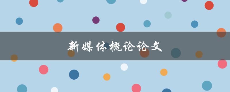 新媒体概论论文(如何撰写高质量的论文)