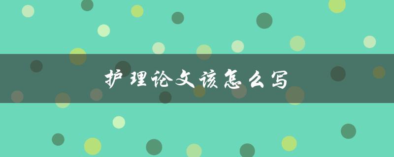 护理论文该怎么写(有哪些写作技巧和注意事项)