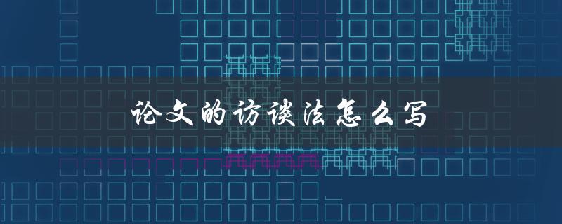 论文的访谈法怎么写(详细步骤和技巧)