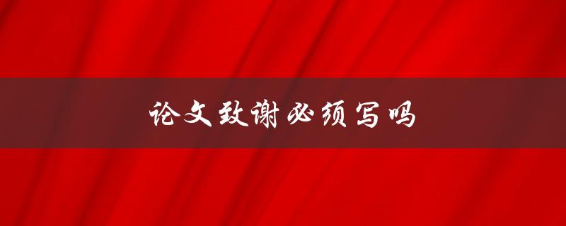论文致谢必须写吗(写不写都可以？)