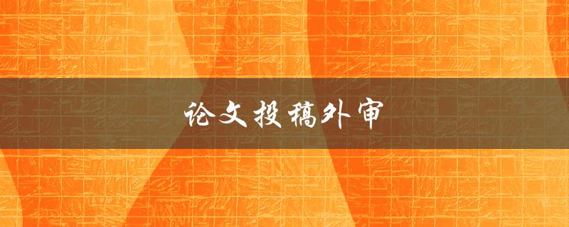 论文投稿外审(如何提高通过率)