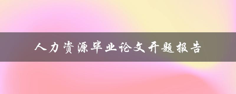 如何撰写一份优质的人力资源毕业论文开题报告