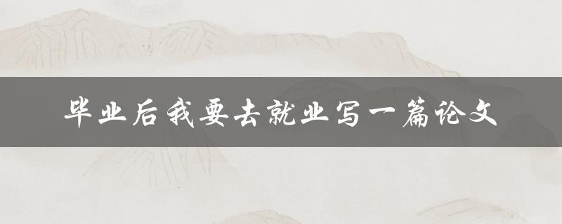 毕业后，我应该如何就业？——探讨毕业生就业问题的论文