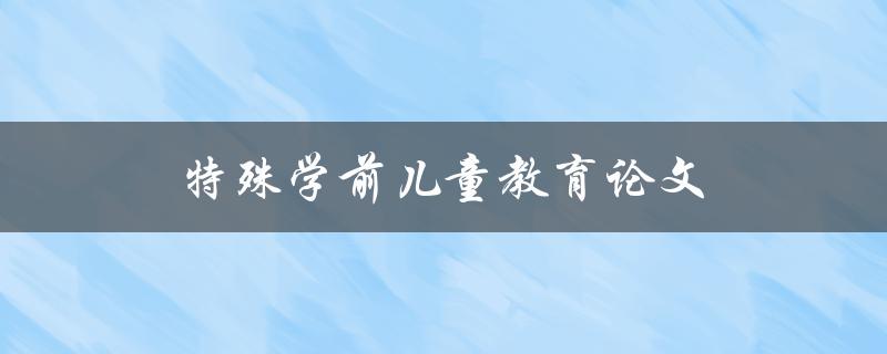 特殊学前儿童教育论文(如何撰写高质量的研究论文)