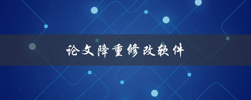 论文降重修改软件(哪些软件值得推荐使用？)