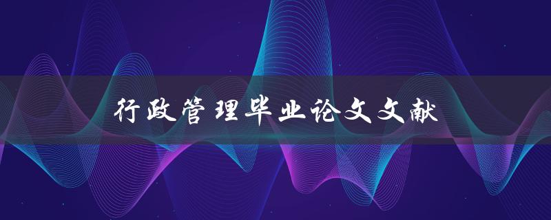 行政管理毕业论文文献(哪些文献值得参考？)