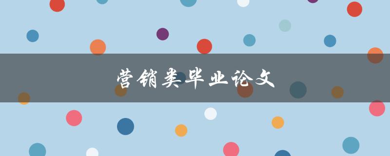 营销类毕业论文(如何撰写高质量的研究报告)