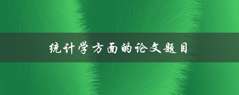 统计学方面的论文题目(如何选择合适的研究方法)