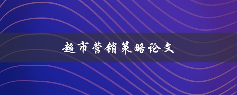 超市营销策略论文(如何制定有效的营销策略)