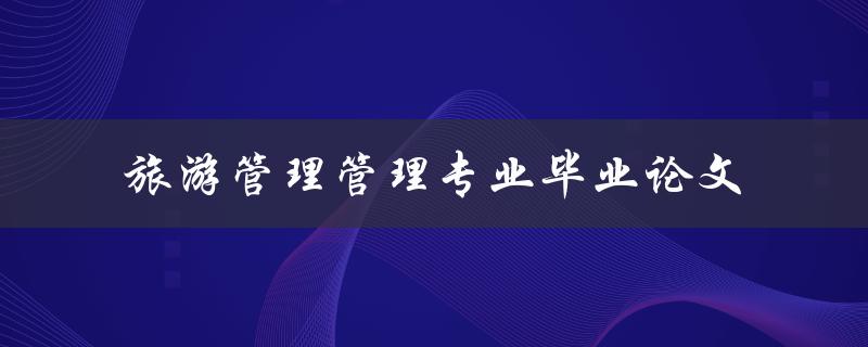 如何撰写一篇优秀的旅游管理管理专业毕业论文