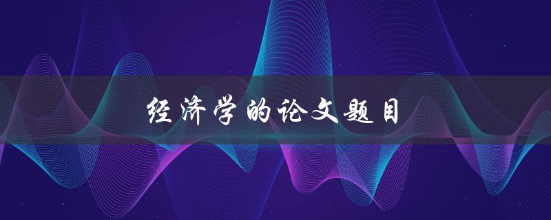 经济学的论文题目(如何从宏观角度分析全球经济趋势)