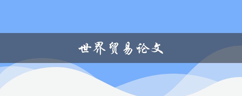 世界贸易论文(如何撰写一篇高质量的论文) 世界贸易论文(如何撰写一篇高质量的论文)