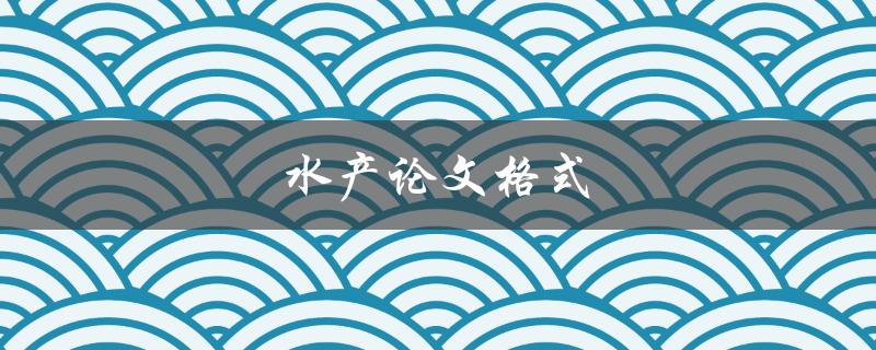 水产论文格式(应该遵循哪些规范？)