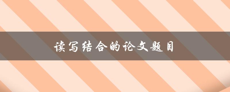 读写结合的论文题目(如何提高论文写作的效率和质量)