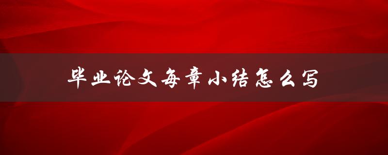 毕业论文每章小结怎么写(详细步骤解析)