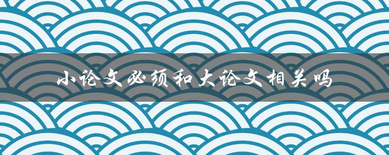 小论文必须和大论文相关吗