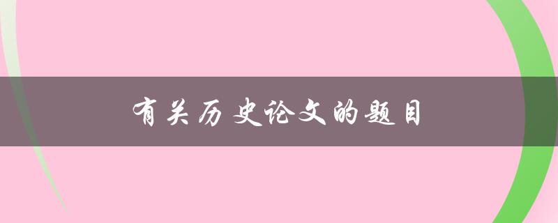 有关历史论文的题目(如何选择一个独特而有趣的研究方向)