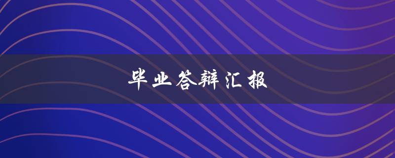 毕业答辩汇报(如何准备一个成功的演讲)
