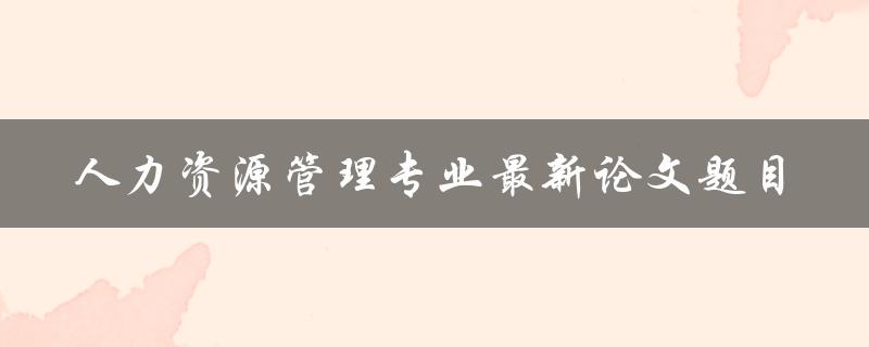 什么是人力资源管理专业最新的论文题目