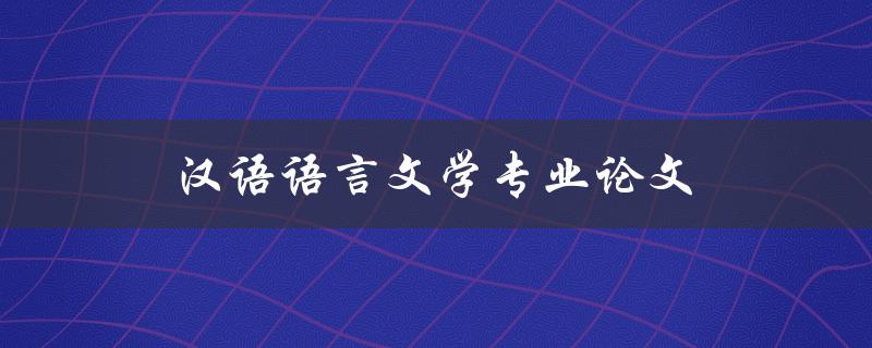 汉语语言文学专业论文(如何写出高质量的论文)
