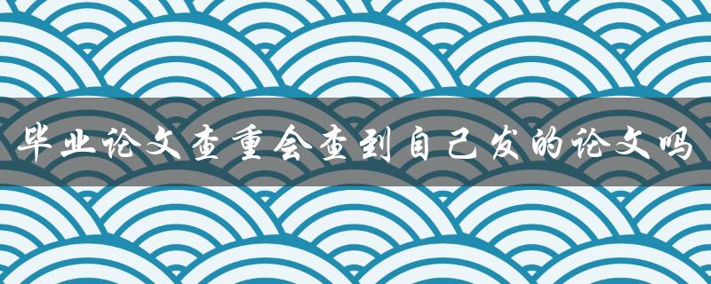 毕业论文查重会查到自己发的论文吗