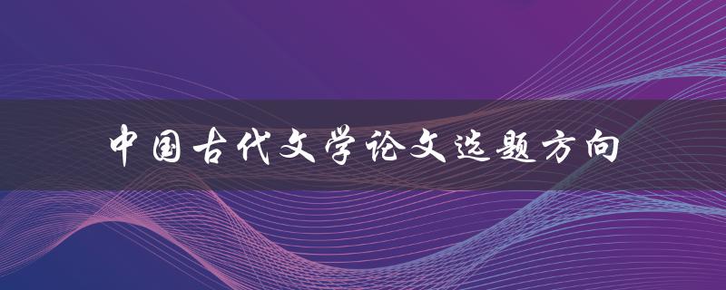 有哪些适合做中国古代文学论文选题方向的主题
