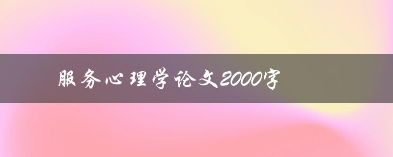 服务心理学论文2000字(如何写出高质量的服务心理学论文)