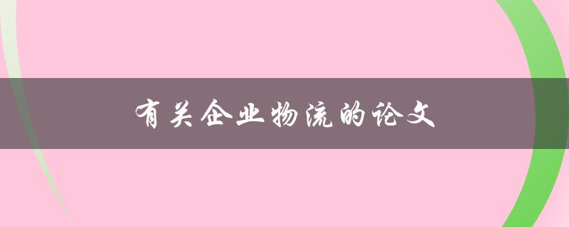 有关企业物流的论文(如何提高物流效率并降低成本)