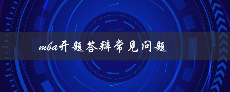 MBA开题答辩常见问题有哪些