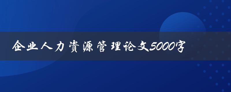 企业人力资源管理论文5000字
