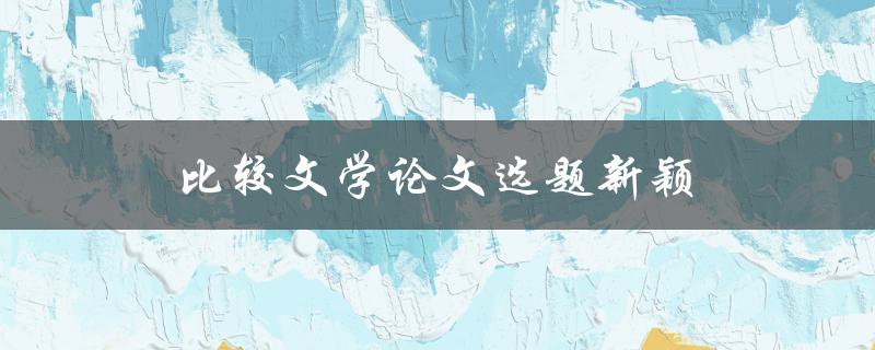 比较文学论文选题新颖的研究方向