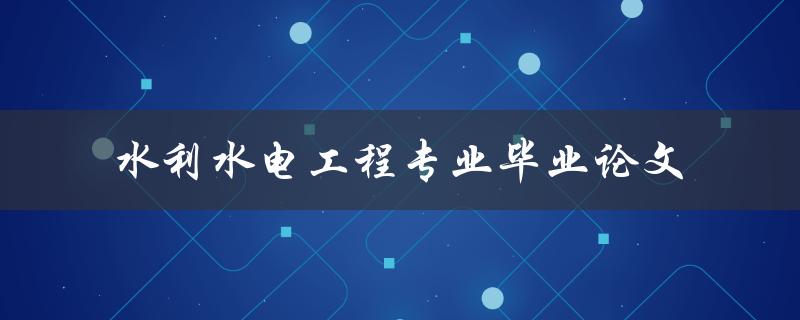 水利水电工程专业毕业论文有哪些值得研究的课题