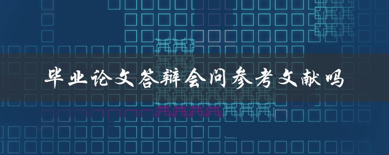 毕业论文答辩会问参考文献吗