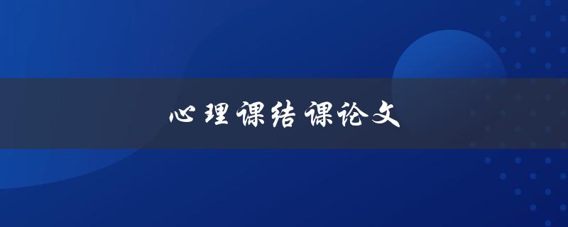 心理课结课论文(如何撰写高质量的论文)