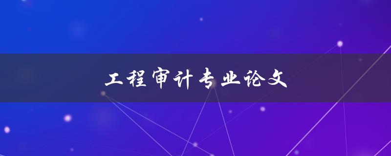工程审计专业论文(如何选择合适的研究方向和方法)