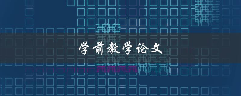 学前教学论文(如何撰写高质量的学前教学论文)