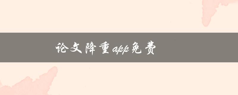 论文降重app免费(有哪些免费可靠的论文降重工具推荐？)