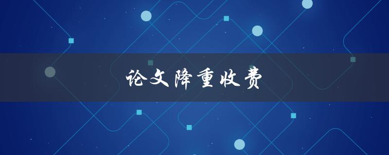 论文降重收费(如何选择合适的服务商)