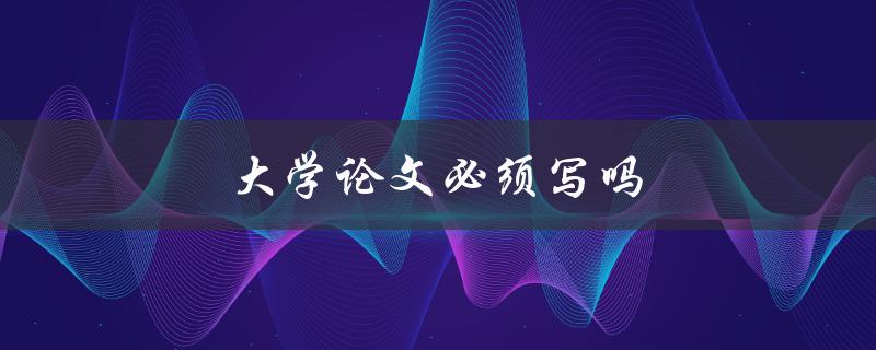 大学论文必须写吗(为什么写论文对学生有益)