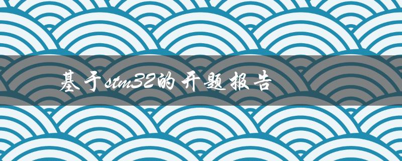 如何撰写基于STM32的开题报告